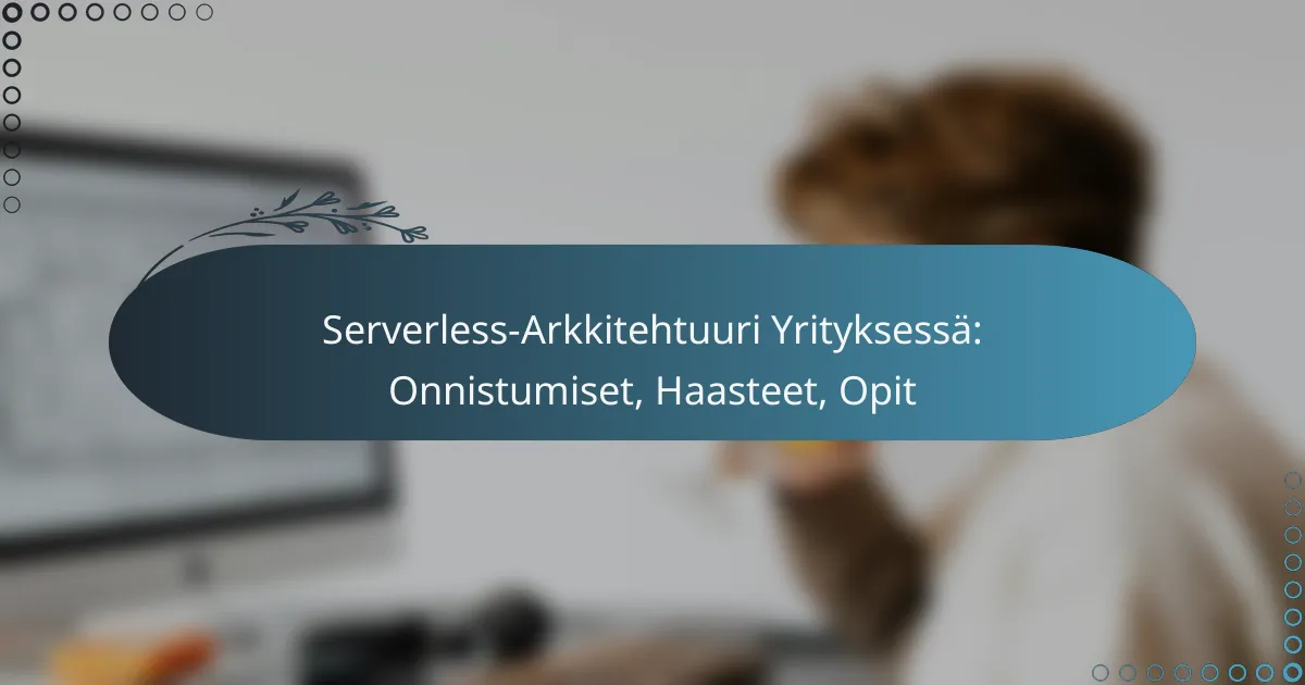Serverless-Arkkitehtuuri Yrityksessä: Onnistumiset, Haasteet, Opit
