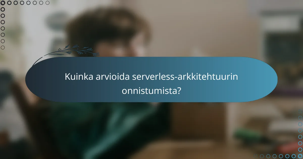 Kuinka arvioida serverless-arkkitehtuurin onnistumista?