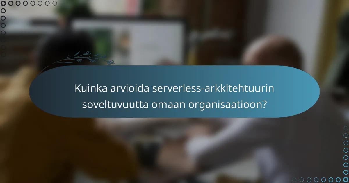 Kuinka arvioida serverless-arkkitehtuurin soveltuvuutta omaan organisaatioon?
