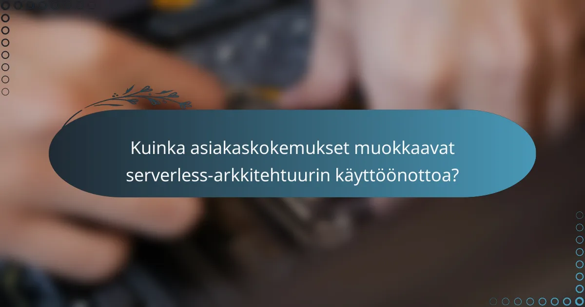 Kuinka asiakaskokemukset muokkaavat serverless-arkkitehtuurin käyttöönottoa?