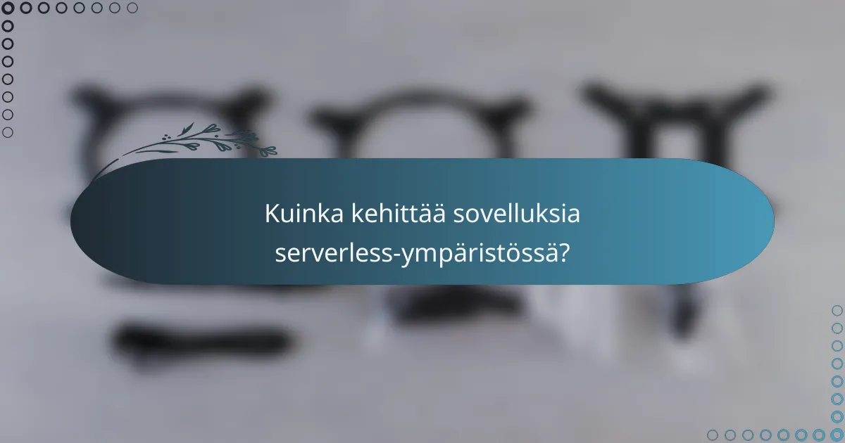 Kuinka kehittää sovelluksia serverless-ympäristössä?