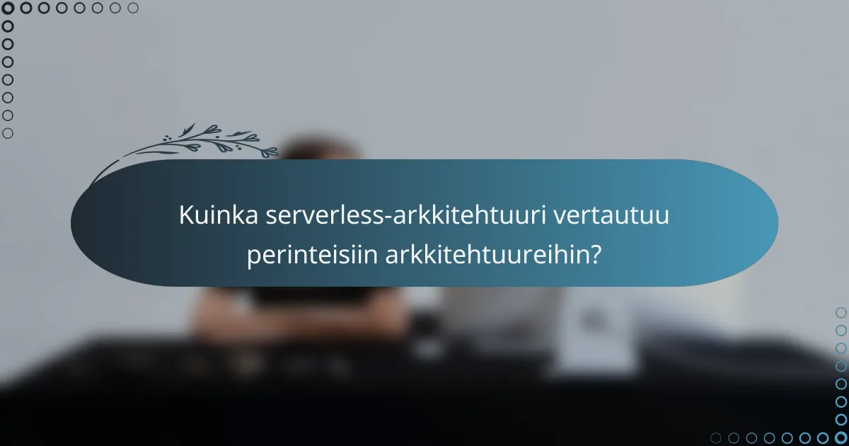 Kuinka serverless-arkkitehtuuri vertautuu perinteisiin arkkitehtuureihin?