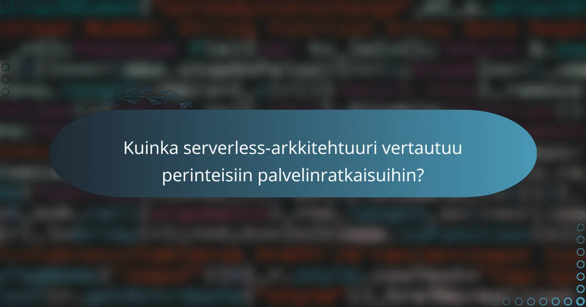 Kuinka serverless-arkkitehtuuri vertautuu perinteisiin palvelinratkaisuihin?