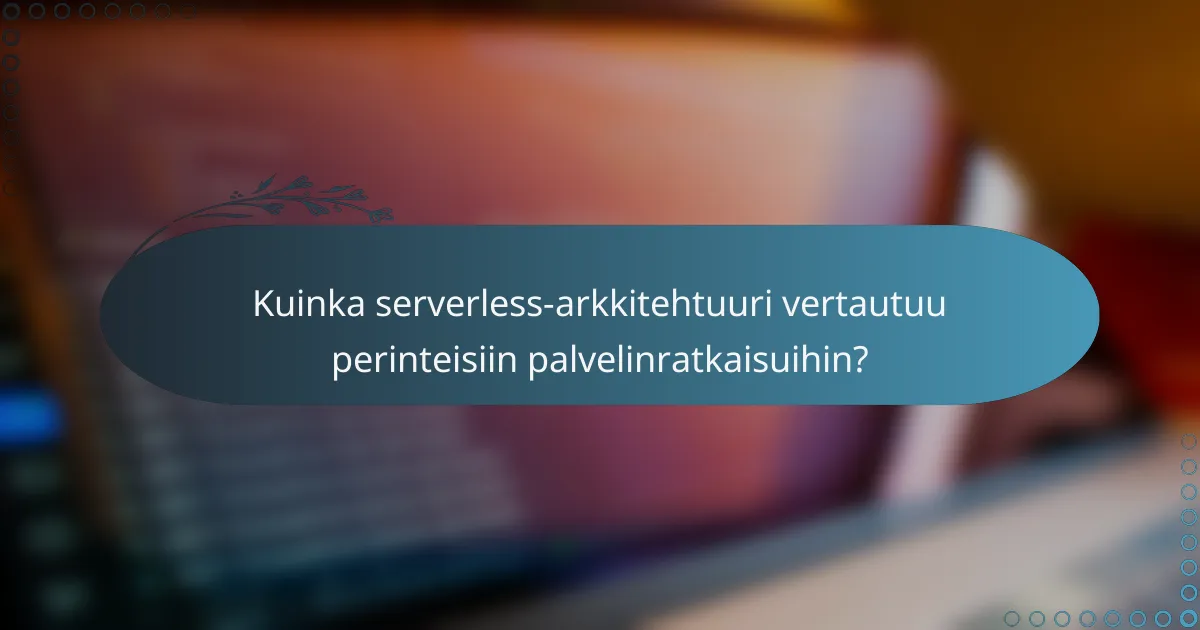 Kuinka serverless-arkkitehtuuri vertautuu perinteisiin palvelinratkaisuihin?
