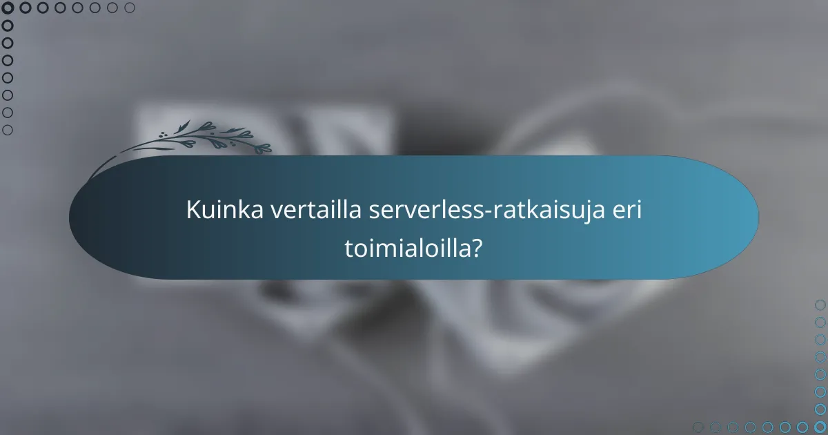 Kuinka vertailla serverless-ratkaisuja eri toimialoilla?