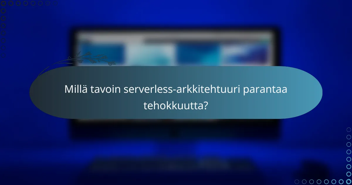 Millä tavoin serverless-arkkitehtuuri parantaa tehokkuutta?