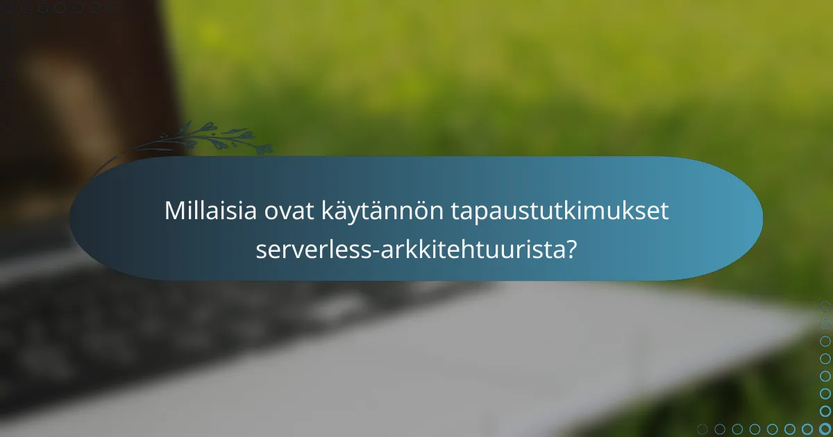 Millaisia ovat käytännön tapaustutkimukset serverless-arkkitehtuurista?