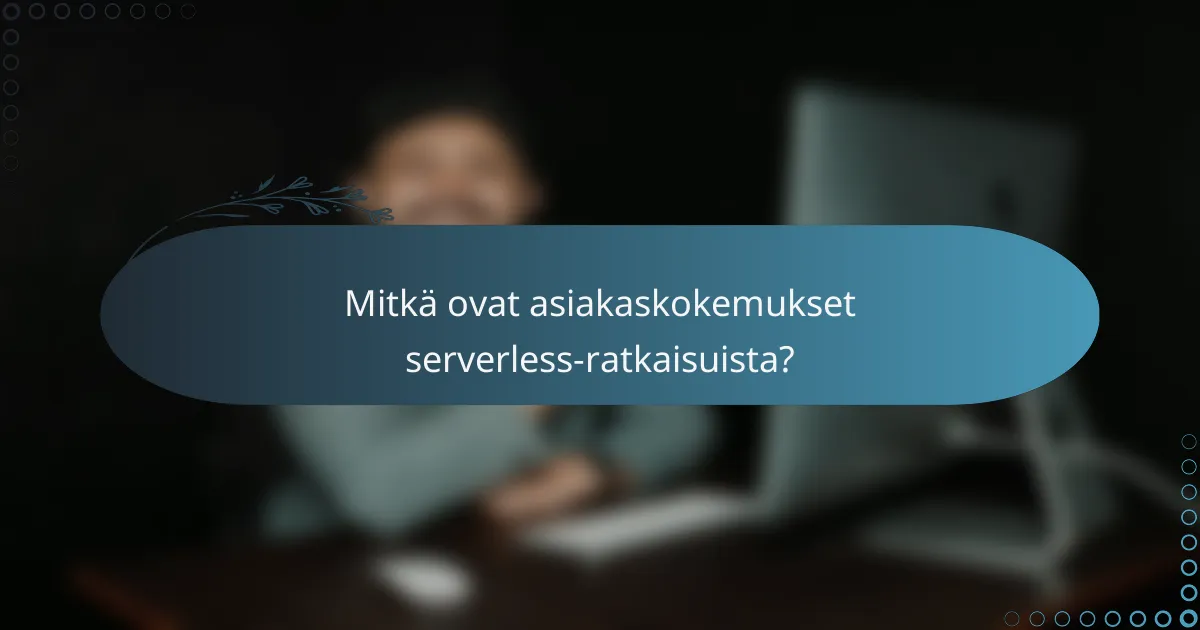 Mitkä ovat asiakaskokemukset serverless-ratkaisuista?