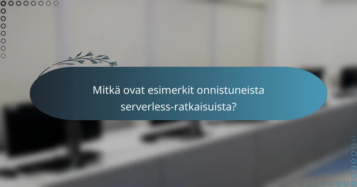 Mitkä ovat esimerkit onnistuneista serverless-ratkaisuista?