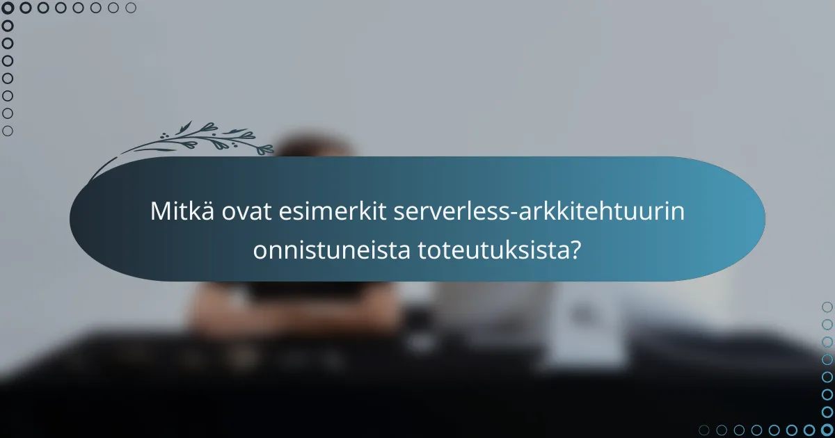 Mitkä ovat esimerkit serverless-arkkitehtuurin onnistuneista toteutuksista?