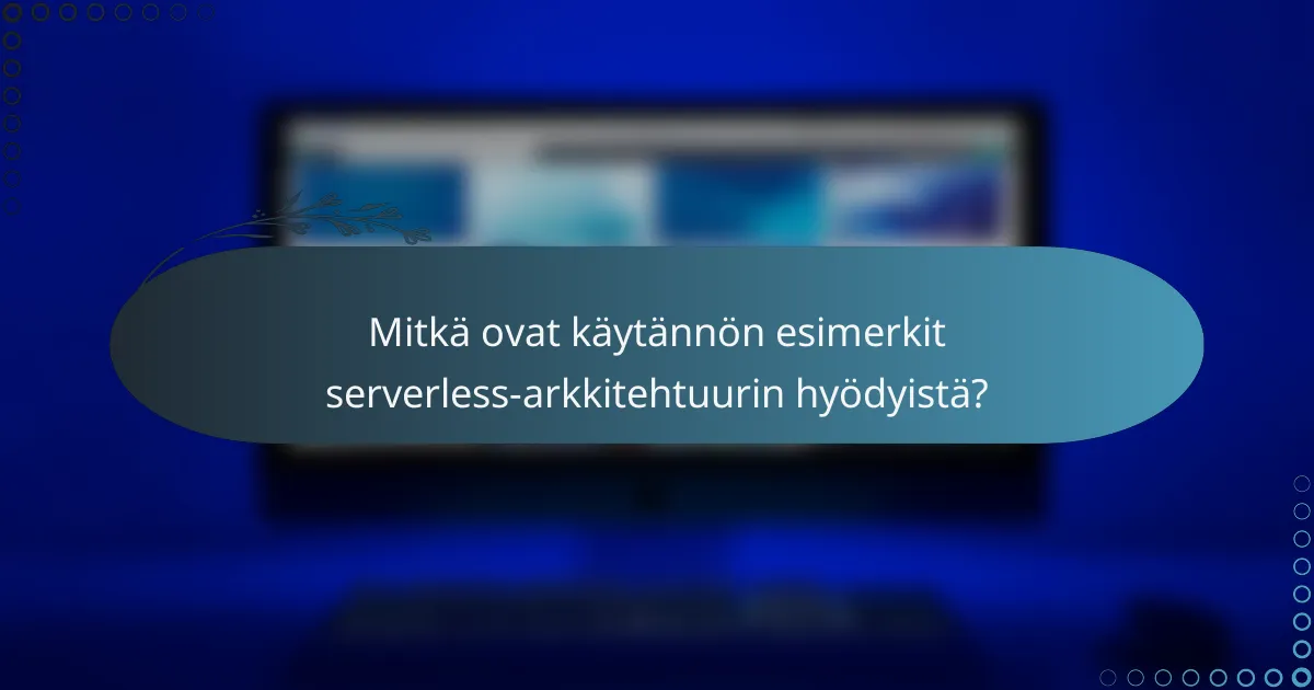 Mitkä ovat käytännön esimerkit serverless-arkkitehtuurin hyödyistä?
