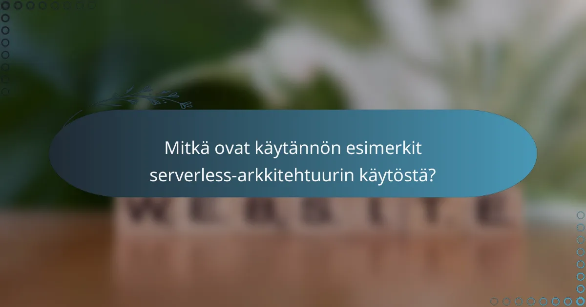 Mitkä ovat käytännön esimerkit serverless-arkkitehtuurin käytöstä?