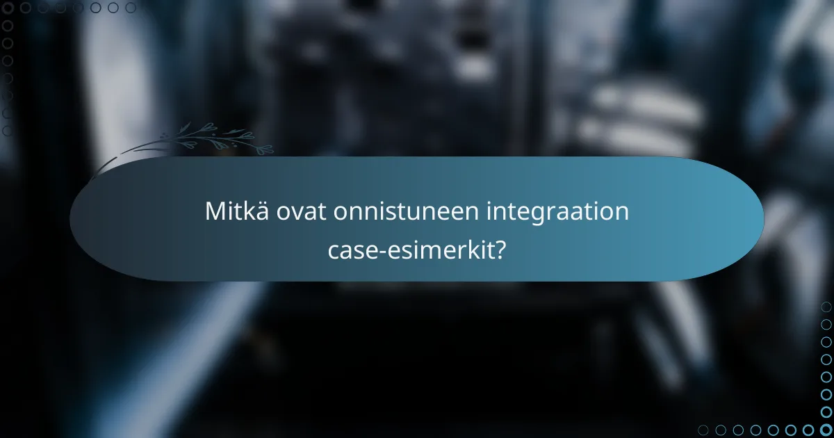 Mitkä ovat onnistuneen integraation case-esimerkit?
