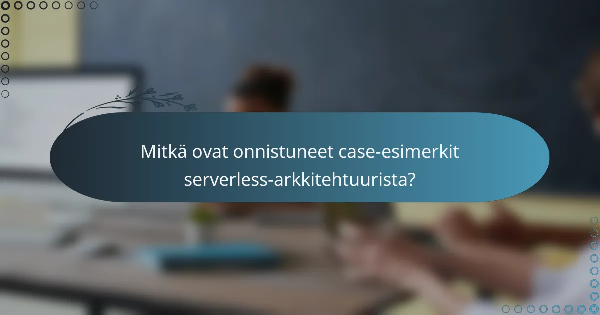 Mitkä ovat onnistuneet case-esimerkit serverless-arkkitehtuurista?