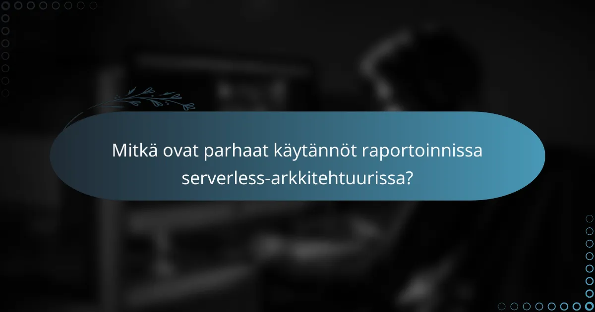 Mitkä ovat parhaat käytännöt raportoinnissa serverless-arkkitehtuurissa?