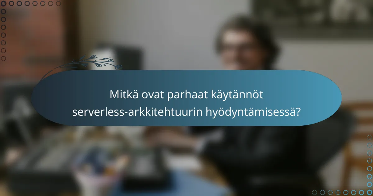 Mitkä ovat parhaat käytännöt serverless-arkkitehtuurin hyödyntämisessä?