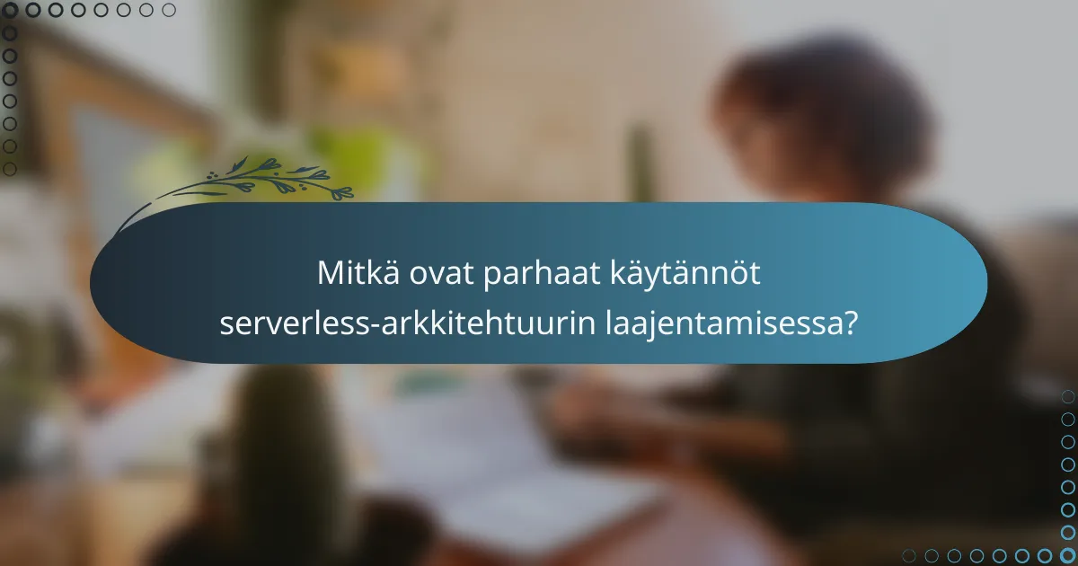Mitkä ovat parhaat käytännöt serverless-arkkitehtuurin laajentamisessa?