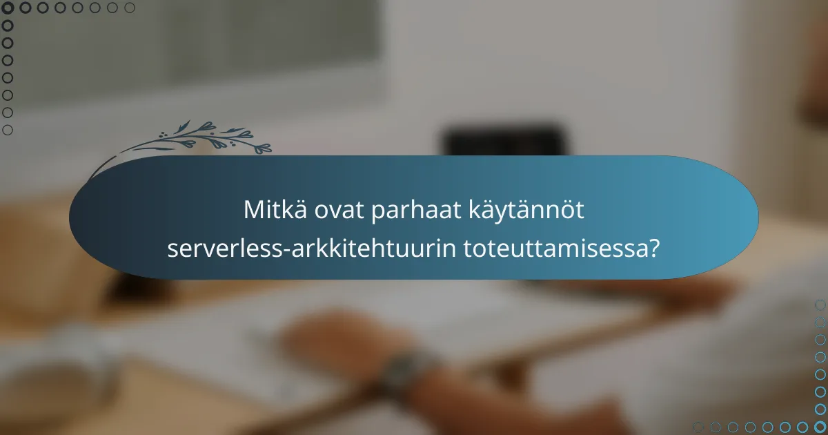 Mitkä ovat parhaat käytännöt serverless-arkkitehtuurin toteuttamisessa?