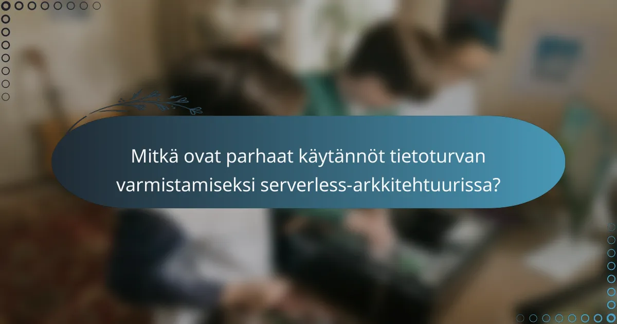 Mitkä ovat parhaat käytännöt tietoturvan varmistamiseksi serverless-arkkitehtuurissa?