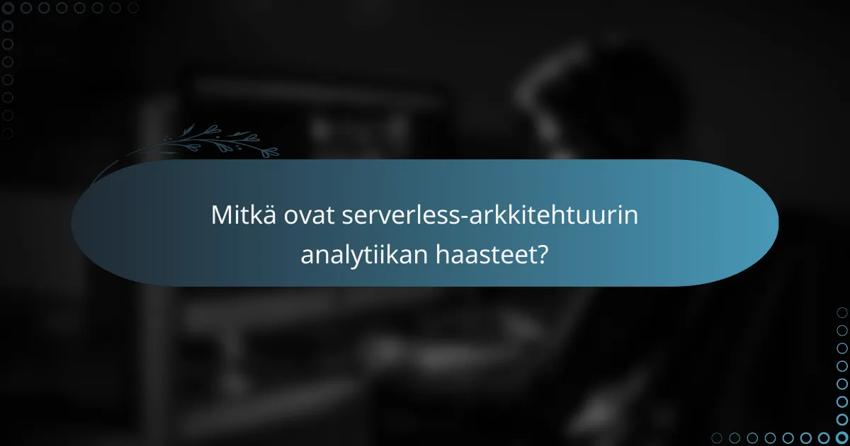 Mitkä ovat serverless-arkkitehtuurin analytiikan haasteet?