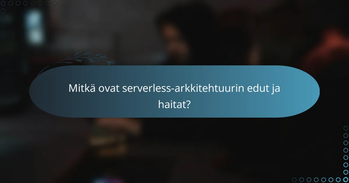 Mitkä ovat serverless-arkkitehtuurin edut ja haitat?