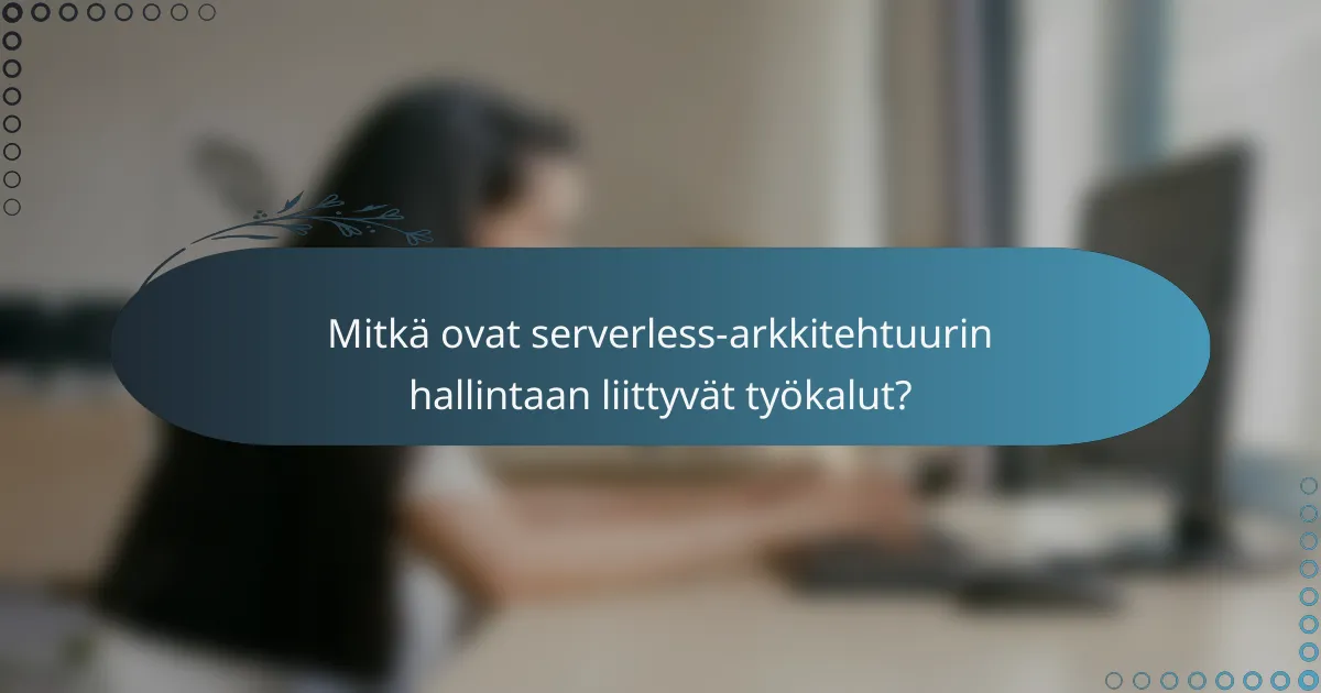 Mitkä ovat serverless-arkkitehtuurin hallintaan liittyvät työkalut?