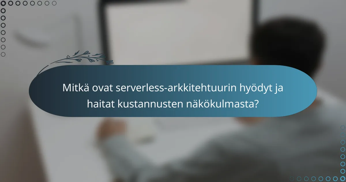 Mitkä ovat serverless-arkkitehtuurin hyödyt ja haitat kustannusten näkökulmasta?