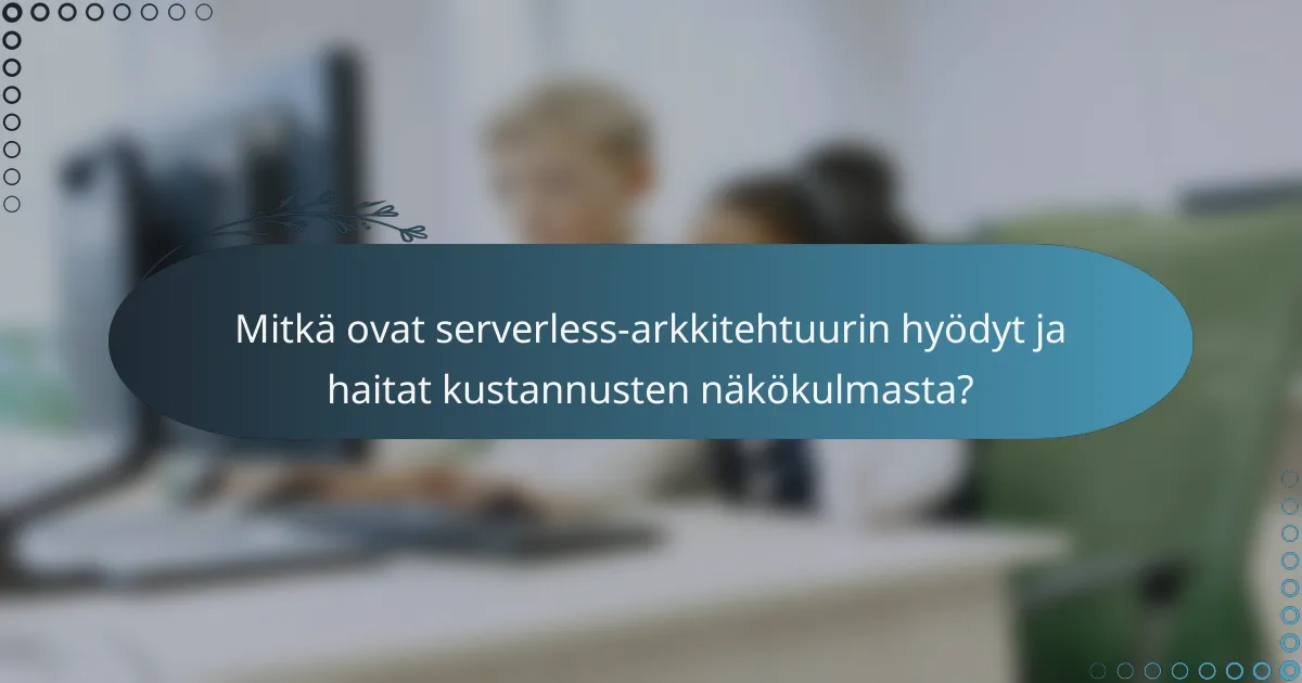 Mitkä ovat serverless-arkkitehtuurin hyödyt ja haitat kustannusten näkökulmasta?