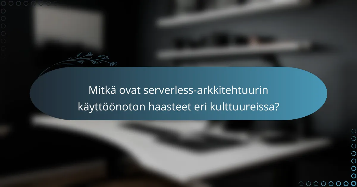 Mitkä ovat serverless-arkkitehtuurin käyttöönoton haasteet eri kulttuureissa?