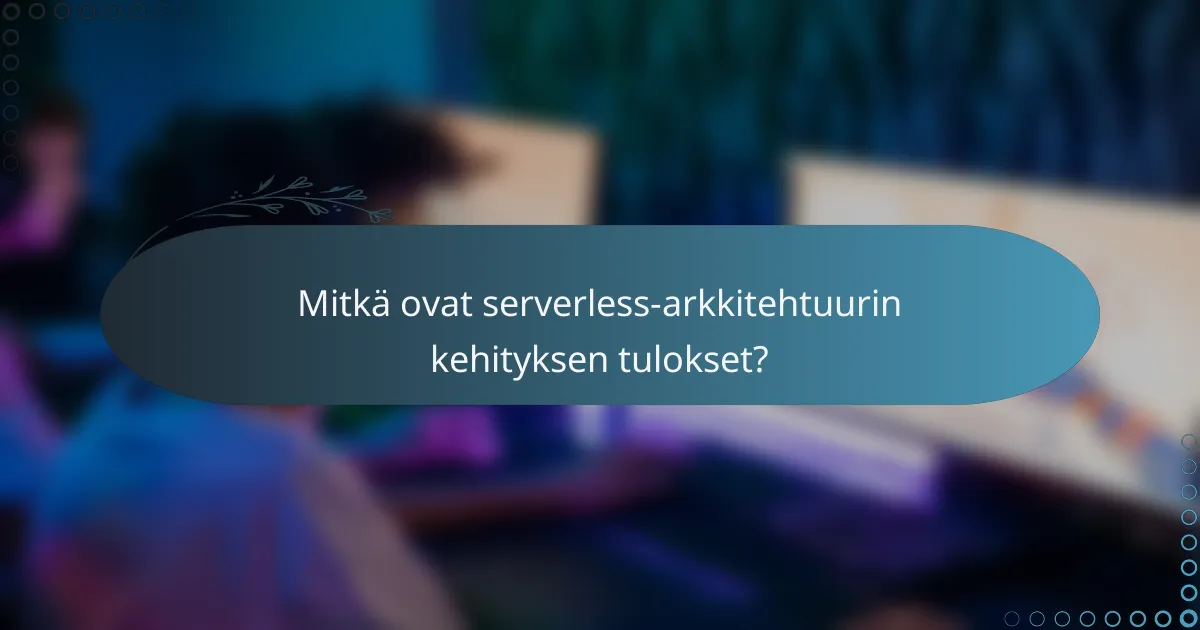 Mitkä ovat serverless-arkkitehtuurin kehityksen tulokset?