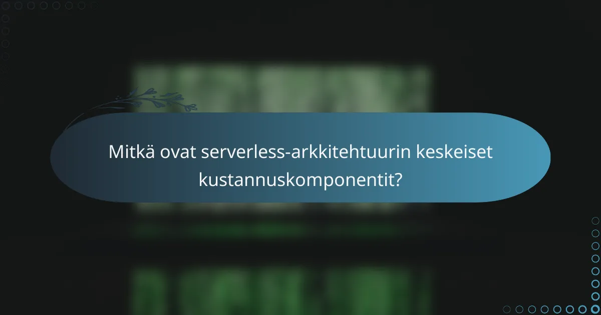 Mitkä ovat serverless-arkkitehtuurin keskeiset kustannuskomponentit?