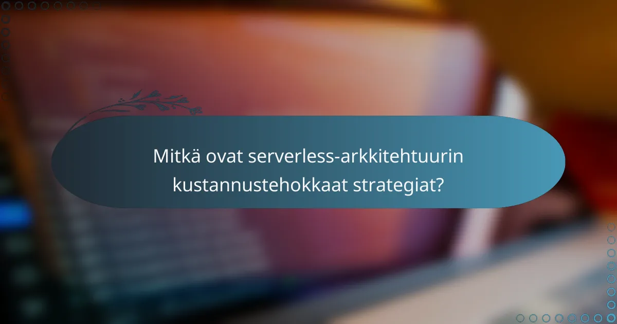 Mitkä ovat serverless-arkkitehtuurin kustannustehokkaat strategiat?