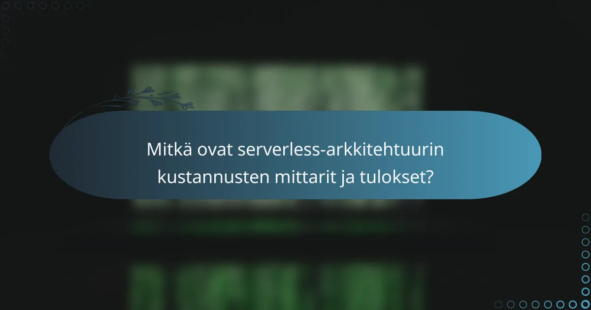 Mitkä ovat serverless-arkkitehtuurin kustannusten mittarit ja tulokset?