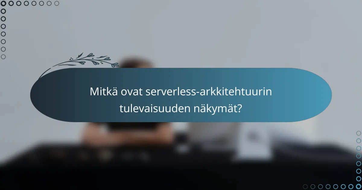 Mitkä ovat serverless-arkkitehtuurin tulevaisuuden näkymät?