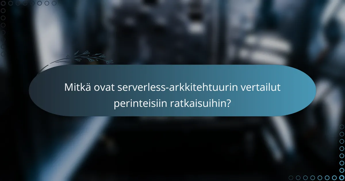 Mitkä ovat serverless-arkkitehtuurin vertailut perinteisiin ratkaisuihin?