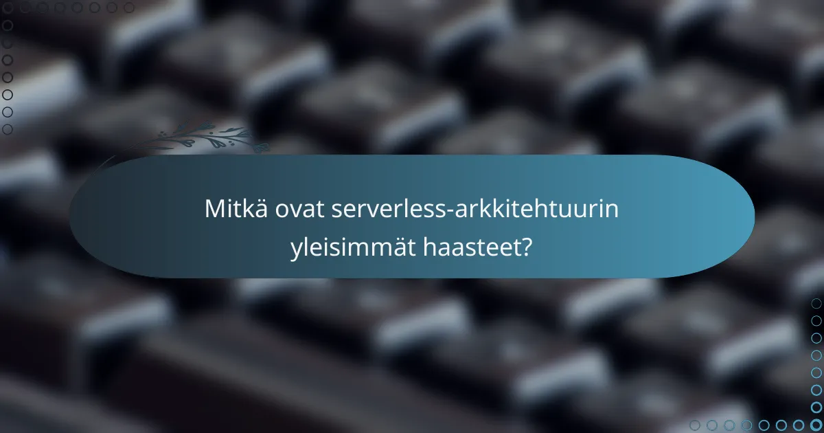 Mitkä ovat serverless-arkkitehtuurin yleisimmät haasteet?