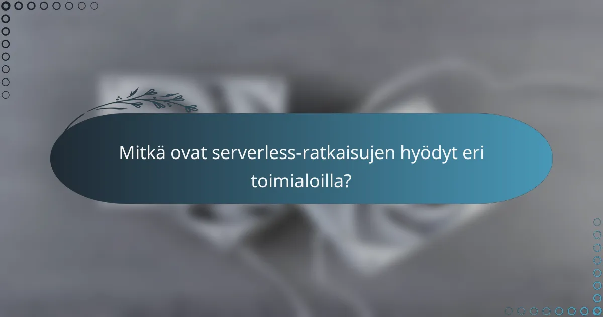 Mitkä ovat serverless-ratkaisujen hyödyt eri toimialoilla?