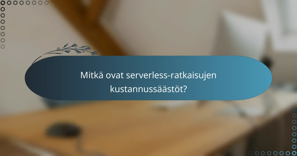 Mitkä ovat serverless-ratkaisujen kustannussäästöt?