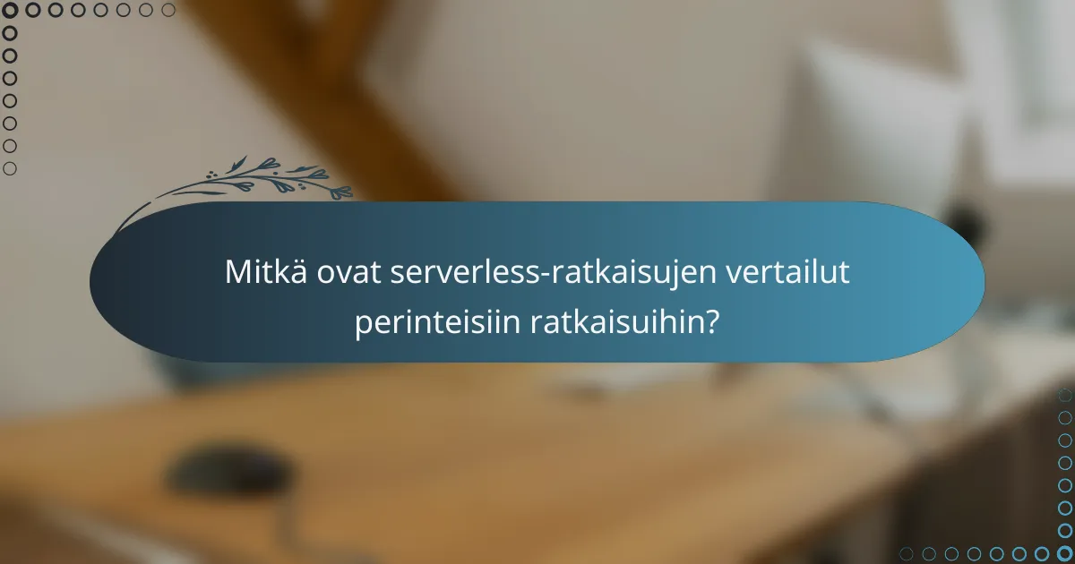 Mitkä ovat serverless-ratkaisujen vertailut perinteisiin ratkaisuihin?