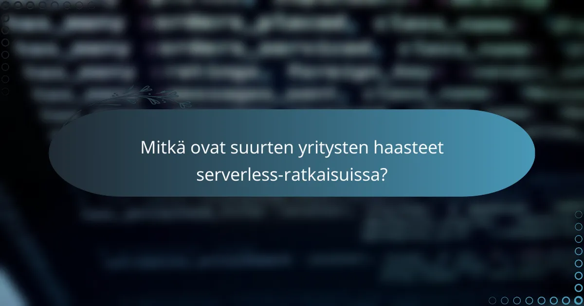 Mitkä ovat suurten yritysten haasteet serverless-ratkaisuissa?