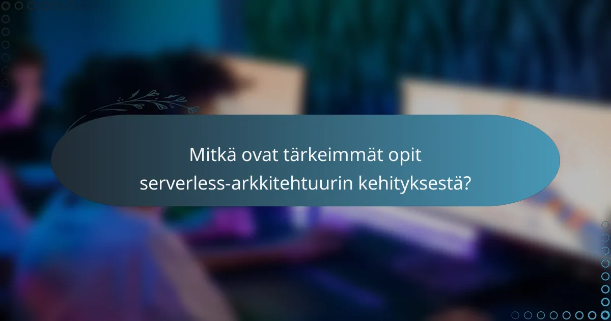 Mitkä ovat tärkeimmät opit serverless-arkkitehtuurin kehityksestä?