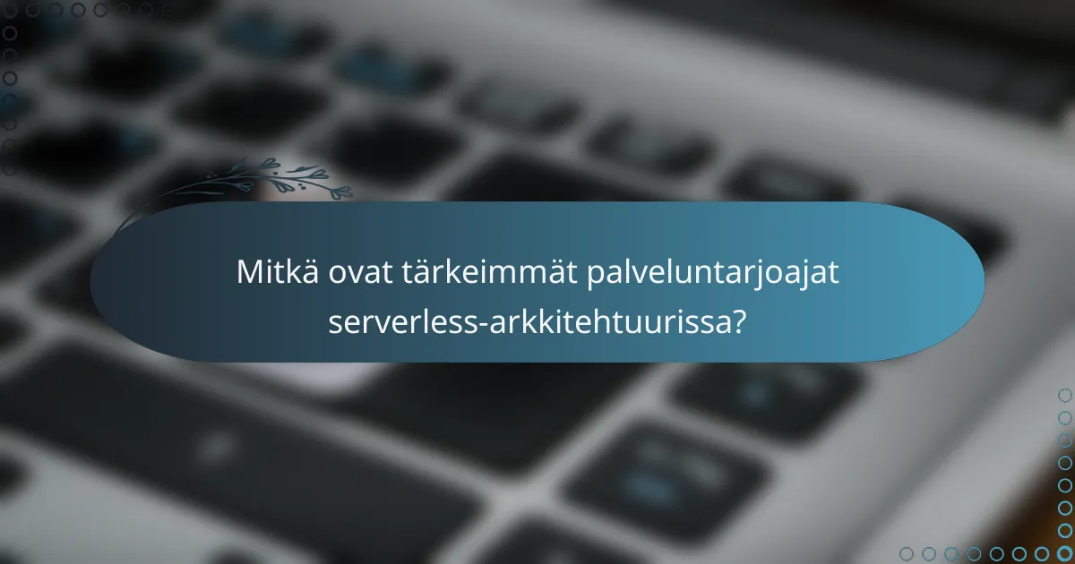 Mitkä ovat tärkeimmät palveluntarjoajat serverless-arkkitehtuurissa?
