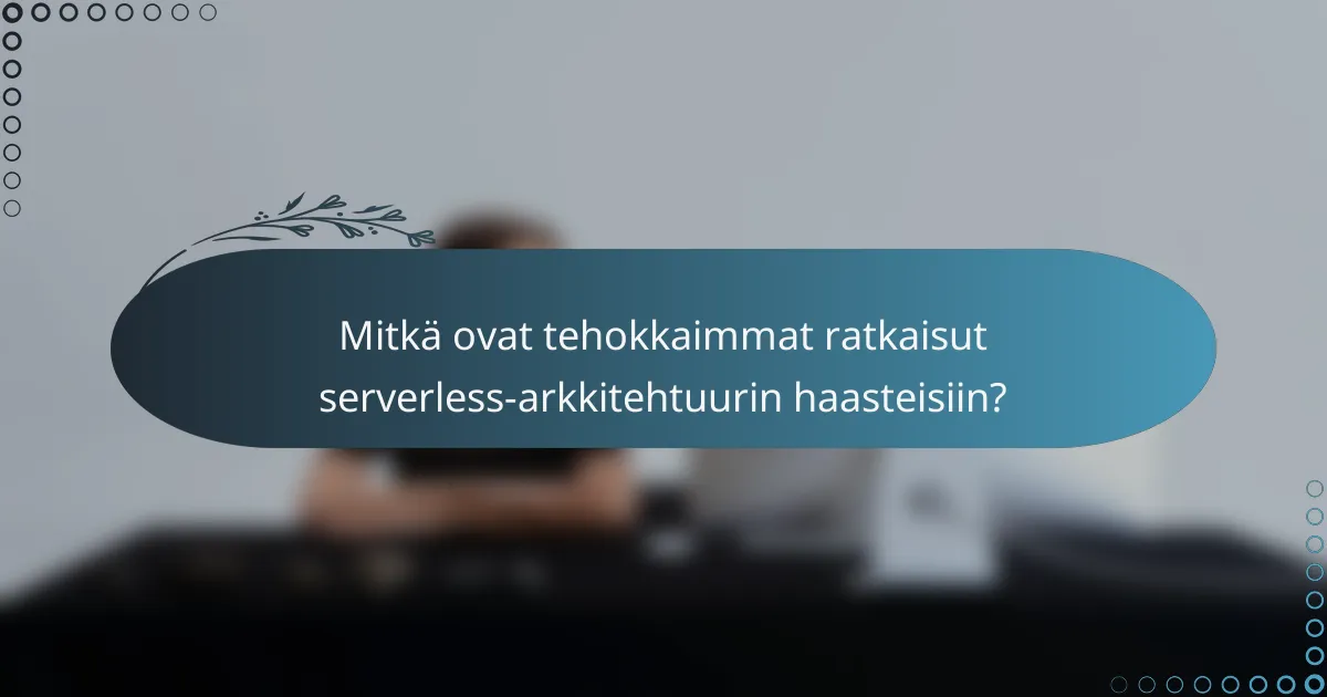 Mitkä ovat tehokkaimmat ratkaisut serverless-arkkitehtuurin haasteisiin?