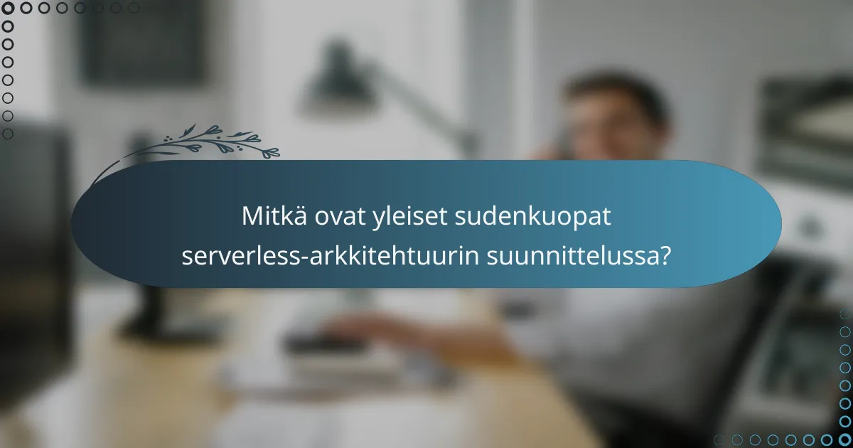 Mitkä ovat yleiset sudenkuopat serverless-arkkitehtuurin suunnittelussa?