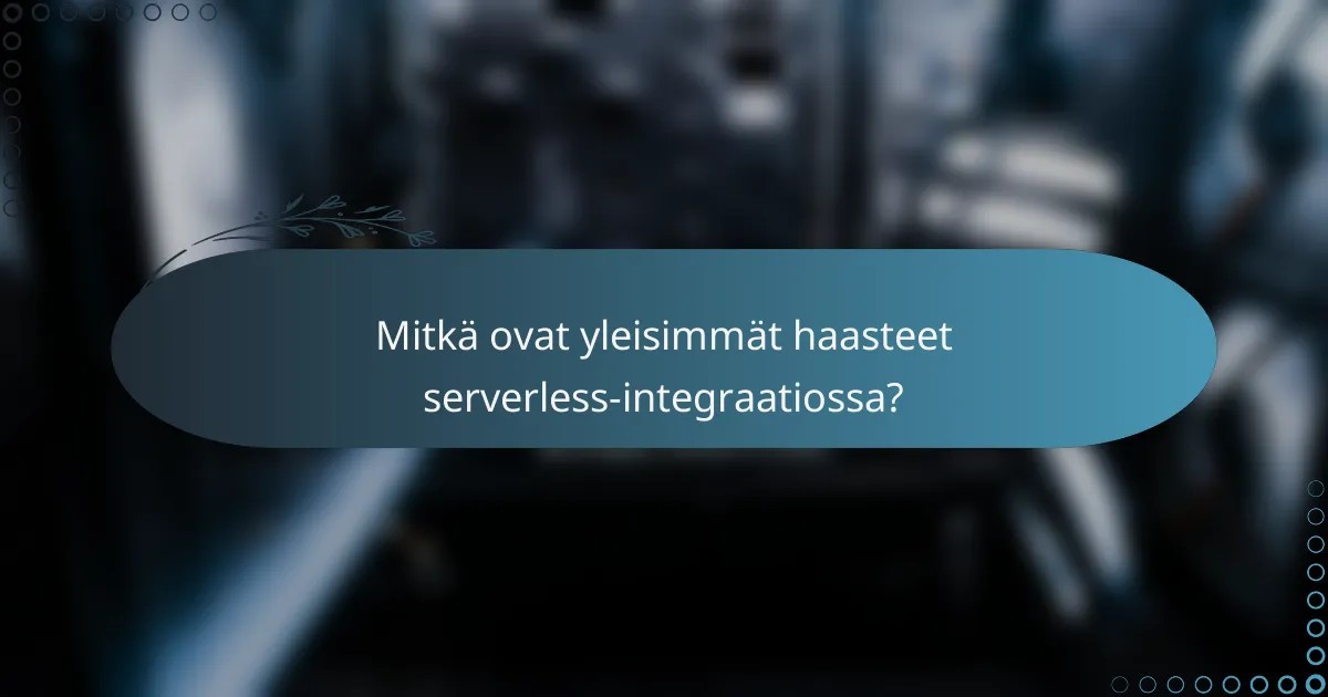 Mitkä ovat yleisimmät haasteet serverless-integraatiossa?