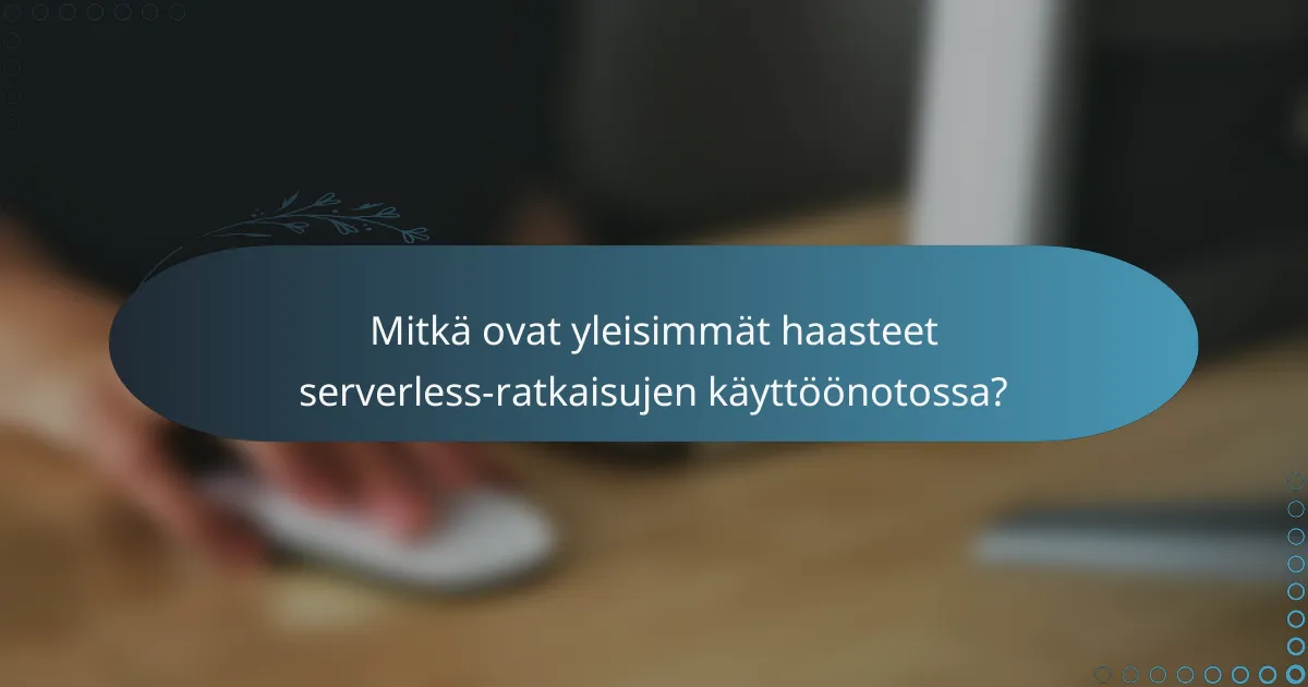 Mitkä ovat yleisimmät haasteet serverless-ratkaisujen käyttöönotossa?