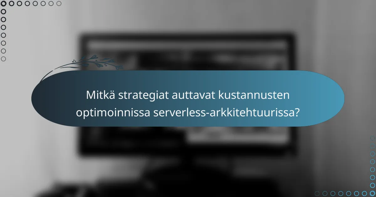 Mitkä strategiat auttavat kustannusten optimoinnissa serverless-arkkitehtuurissa?