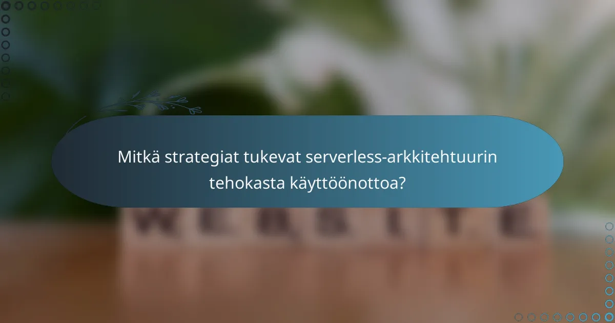 Mitkä strategiat tukevat serverless-arkkitehtuurin tehokasta käyttöönottoa?